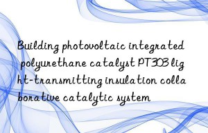 building photovoltaic integrated polyurethane catalyst pt303 light-transmitting insulation collaborative catalytic system