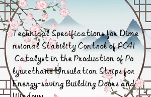 technical specifications for dimensional stability control of pc41 catalyst in the production of polyurethane insulation strips for energy-saving building doors and wins