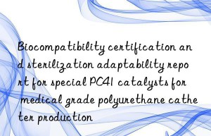 biocompatibility certification and sterilization adaptability report for special pc41 catalysts for medical grade polyurethane catheter production