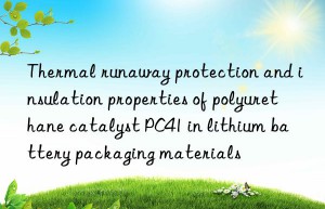thermal runaway protection and insulation properties of polyurethane catalyst pc41 in lithium battery packaging materials