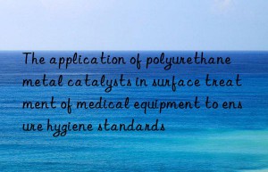 the application of polyurethane metal catalysts in surface treatment of medical equipment to ensure hygiene standards