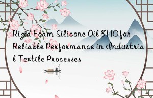 rigid foam silicone oil 8110 for reliable performance in industrial textile processes