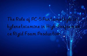 the role of pc-5 pentamethyldiethylenetriamine in high-performance rigid foam production