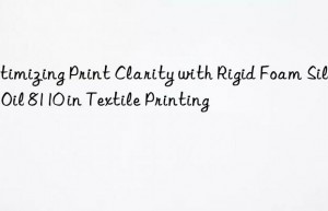 optimizing print clarity with rigid foam silicone oil 8110 in textile printing