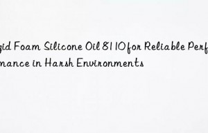 rigid foam silicone oil 8110 for reliable performance in harsh environments