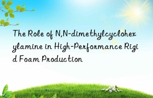 the role of n,n-dimethylcyclohexylamine in high-performance rigid foam production
