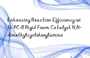 enhancing reaction efficiency with pc-8 rigid foam catalyst n,n-dimethylcyclohexylamine