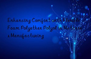 enhancing comfort with flexible foam polyether polyol in mattress manufacturing
