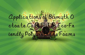 applications of bismuth octoate catalyst in eco-friendly polyurethane foams