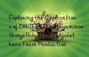 exploring the applications of dmaee (dimethyaminoethoxyethanol) in polyurethane foam production