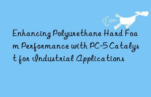 enhancing polyurethane hard foam performance with pc-5 catalyst for industrial applications