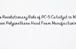 the revolutionary role of pc-5 catalyst in modern polyurethane hard foam manufacturing