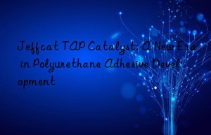 jeffcat tap catalyst: a new era in polyurethane adhesive development