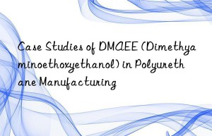 case studies of dmaee (dimethyaminoethoxyethanol) in polyurethane manufacturing