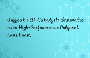 jeffcat tap catalyst: innovations in high-performance polyurethane foam