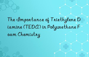 the importance of triethylene diamine (teda) in polyurethane foam chemistry