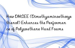 how dmaee (dimethyaminoethoxyethanol) enhances the performance of polyurethane hard foams