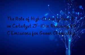the role of high-activity reactive catalyst zf-10 in reducing voc emissions for green chemistry