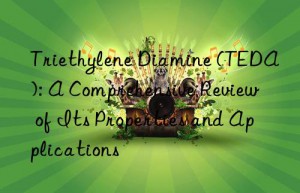 triethylene diamine (teda): a comprehensive review of its properties and applications