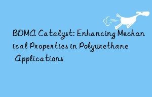 bdma catalyst: enhancing mechanical properties in polyurethane applications