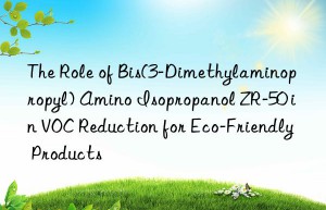 the role of bis(3-dimethylaminopropyl) amino isopropanol zr-50 in voc reduction for eco-friendly products