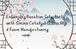 enhancing reaction selectivity with amine catalyst a33 in rigid foam manufacturing