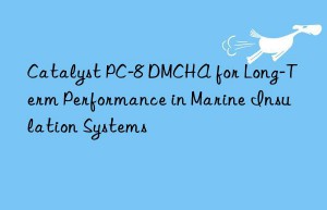 catalyst pc-8 dmcha for long-term performance in marine insulation systems