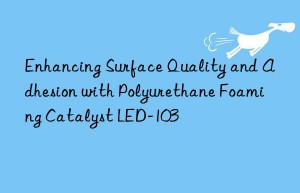 enhancing surface quality and adhesion with polyurethane foaming catalyst led-103