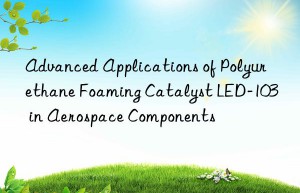 advanced applications of polyurethane foaming catalyst led-103 in aerospace components