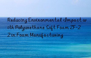 reducing environmental impact with polyurethane soft foam zf-22 in foam manufacturing