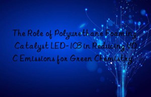 the role of polyurethane foaming catalyst led-103 in reducing voc emissions for green chemistry