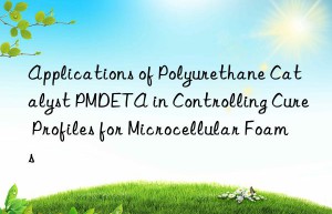 applications of polyurethane catalyst pmdeta in controlling cure profiles for microcellular foams