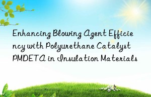 enhancing blowing agent efficiency with polyurethane catalyst pmdeta in insulation materials