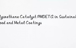 polyurethane catalyst pmdeta in sustainable wood and metal coatings