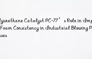 polyurethane catalyst pc-77’s role in improving foam consistency in industrial blowing processes