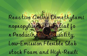 Reactive Amine Dimethylaminopropylurea: Essential for Producing High-Quality, Low-Emission Flexible Slabstock Foam and High-Resilience Molded Parts