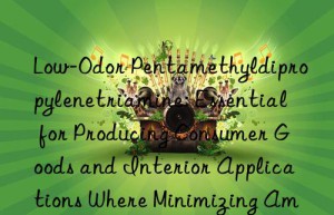 Low-Odor Pentamethyldipropylenetriamine: Essential for Producing Consumer Goods and Interior Applications Where Minimizing Amine Smell is a Critical Requirement