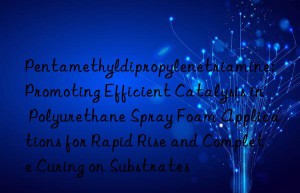 Pentamethyldipropylenetriamine: Promoting Efficient Catalysis in Polyurethane Spray Foam Applications for Rapid Rise and Complete Curing on Substrates