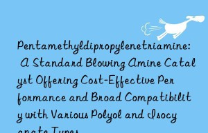 Pentamethyldipropylenetriamine: A Standard Blowing Amine Catalyst Offering Cost-Effective Performance and Broad Compatibility with Various Polyol and Isocyanate Types