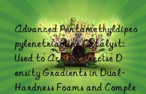 Advanced Pentamethyldipropylenetriamine Catalyst: Used to Achieve Precise Density Gradients in Dual-Hardness Foams and Complex Molded Parts
