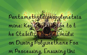 Pentamethyldipropylenetriamine: Key Contributor to the Stability of the Emulsion During Polyurethane Foam Processing, Ensuring Uniform Mixing of Ingredients