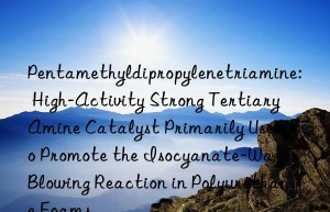 Pentamethyldipropylenetriamine: High-Activity Strong Tertiary Amine Catalyst Primarily Used to Promote the Isocyanate-Water Blowing Reaction in Polyurethane Foams