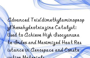 Advanced Tris(dimethylaminopropyl)hexahydrotriazine Catalyst: Used to Achieve High Isocyanurate Index and Maximized Heat Resistance in Aerospace and Construction Materials
