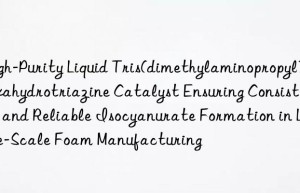 High-Purity Liquid Tris(dimethylaminopropyl)hexahydrotriazine Catalyst Ensuring Consistent and Reliable Isocyanurate Formation in Large-Scale Foam Manufacturing