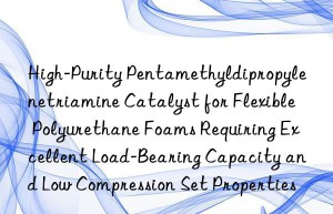 High-Purity Pentamethyldipropylenetriamine Catalyst for Flexible Polyurethane Foams Requiring Excellent Load-Bearing Capacity and Low Compression Set Properties