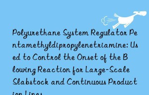 Polyurethane System Regulator Pentamethyldipropylenetriamine: Used to Control the Onset of the Blowing Reaction for Large-Scale Slabstock and Continuous Production Lines