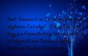 Next-Generation Dimethylaminopropylurea Catalyst: A Key Technology for Formulating Sustainable Polyurethane Products with a Reduced Carbon Footprint