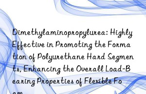 Dimethylaminopropylurea: Highly Effective in Promoting the Formation of Polyurethane Hard Segments, Enhancing the Overall Load-Bearing Properties of Flexible Foam