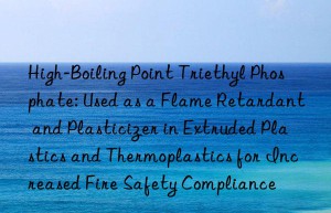 High-Boiling Point Triethyl Phosphate: Used as a Flame Retardant and Plasticizer in Extruded Plastics and Thermoplastics for Increased Fire Safety Compliance