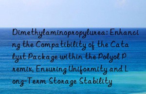 Dimethylaminopropylurea: Enhancing the Compatibility of the Catalyst Package within the Polyol Premix, Ensuring Uniformity and Long-Term Storage Stability